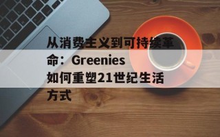 从消费主义到可持续革命：Greenies如何重塑21世纪生活方式