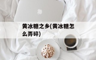 黄冰糖之乡(黄冰糖怎么弄碎)