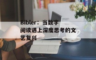 Bibler：当数字阅读遇上深度思考的文艺复兴