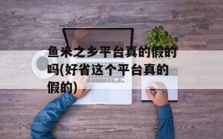 鱼米之乡平台真的假的吗(好省这个平台真的假的)