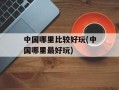 中国哪里比较好玩(中国哪里最好玩)