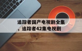 追踪者国产电视剧全集，追踪者42集电视剧