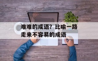 难难的成语？比喻一路走来不容易的成语