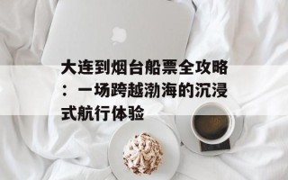 大连到烟台船票全攻略：一场跨越渤海的沉浸式航行体验