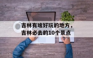 吉林有啥好玩的地方，吉林必去的10个景点