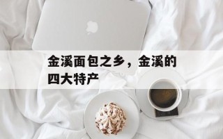 金溪面包之乡，金溪的四大特产