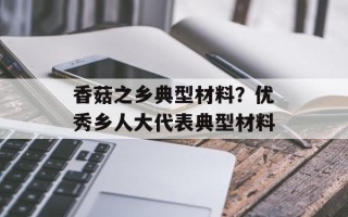 香菇之乡典型材料？优秀乡人大代表典型材料