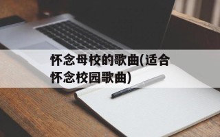 怀念母校的歌曲(适合怀念校园歌曲)
