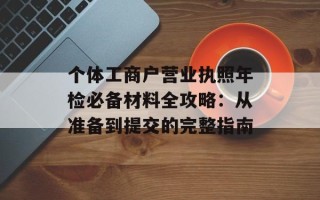 个体工商户营业执照年检必备材料全攻略：从准备到提交的完整指南
