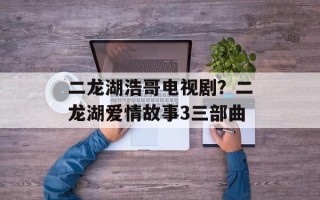 二龙湖浩哥电视剧？二龙湖爱情故事3三部曲