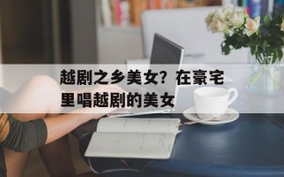 越剧之乡美女？在豪宅里唱越剧的美女