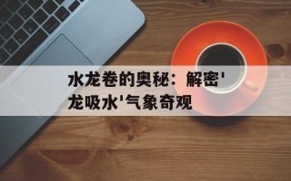 水龙卷的奥秘：解密'龙吸水'气象奇观