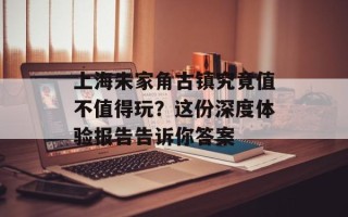 上海朱家角古镇究竟值不值得玩？这份深度体验报告告诉你答案