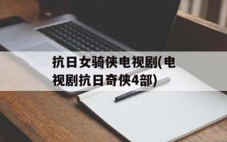 抗日女骑侠电视剧(电视剧抗日奇侠4部)