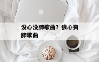 没心没肺歌曲？狼心狗肺歌曲