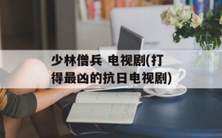 少林僧兵 电视剧(打得最凶的抗日电视剧)