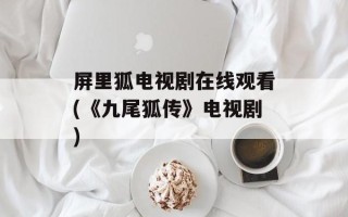 屏里狐电视剧在线观看(《九尾狐传》电视剧)