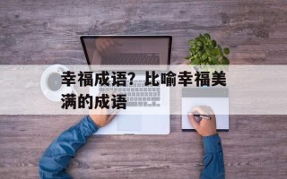 幸福成语？比喻幸福美满的成语