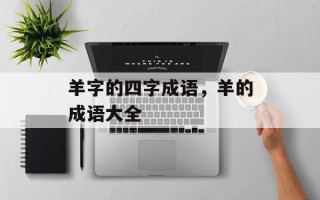羊字的四字成语，羊的成语大全