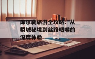 库尔勒旅游全攻略：从梨城秘境到丝路咽喉的深度体验
