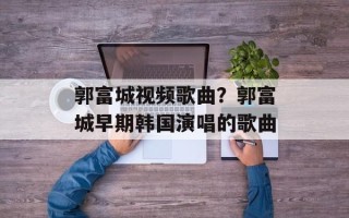郭富城视频歌曲？郭富城早期韩国演唱的歌曲