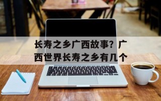 长寿之乡广西故事？广西世界长寿之乡有几个