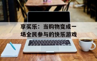享买乐：当购物变成一场全民参与的快乐游戏
