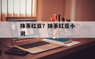 抹茶红豆？抹茶红豆小说
