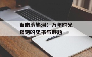 海南落笔洞：万年时光镌刻的史书与谜题