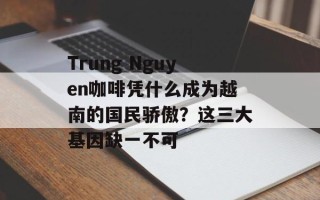 Trung Nguyen咖啡凭什么成为越南的国民骄傲？这三大基因缺一不可