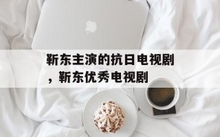 靳东主演的抗日电视剧，靳东优秀电视剧
