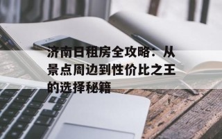 济南日租房全攻略：从景点周边到性价比之王的选择秘籍