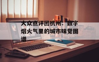 大众点评团杭州：数字烟火气里的城市味觉图谱