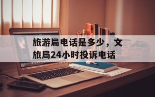 旅游局电话是多少，文旅局24小时投诉电话