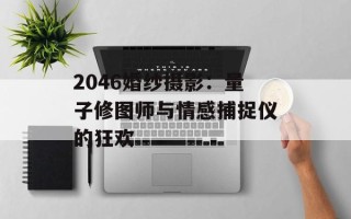 2046婚纱摄影：量子修图师与情感捕捉仪的狂欢