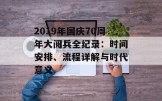 2019年国庆70周年大阅兵全纪录：时间安排、流程详解与时代意义