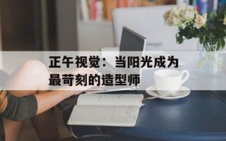 正午视觉：当阳光成为最苛刻的造型师