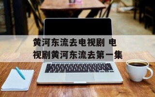 黄河东流去电视剧 电视剧黄河东流去第一集