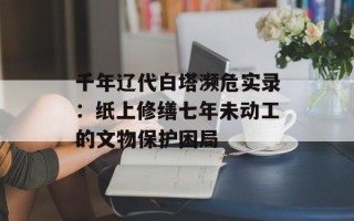 千年辽代白塔濒危实录：纸上修缮七年未动工的文物保护困局