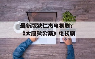 最新版狄仁杰电视剧？《大唐狄公案》电视剧