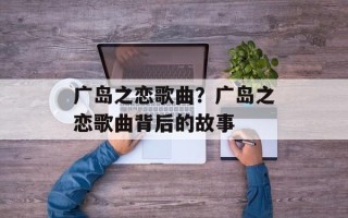广岛之恋歌曲？广岛之恋歌曲背后的故事