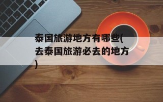 泰国旅游地方有哪些(去泰国旅游必去的地方)