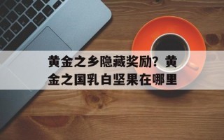 黄金之乡隐藏奖励？黄金之国乳白坚果在哪里