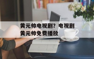 黄元帅电视剧？电视剧黄元帅免费播放