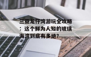 三亚龙仔湾游玩全攻略：这个鲜为人知的玻璃海湾到底有多绝？