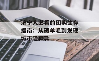 济宁人必看的团购生存指南：从薅羊毛到发现城市隐藏款