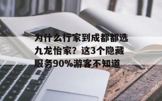 为什么行家到成都都选九龙怡家？这3个隐藏服务90%游客不知道