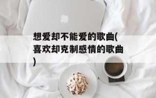 想爱却不能爱的歌曲(喜欢却克制感情的歌曲)