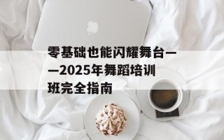 零基础也能闪耀舞台——2025年舞蹈培训班完全指南