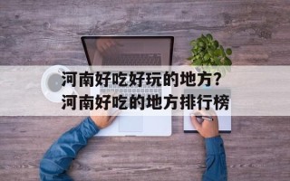 河南好吃好玩的地方？河南好吃的地方排行榜